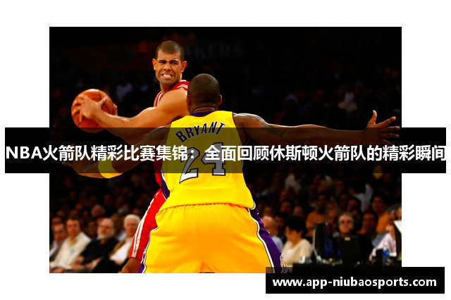 NBA火箭队精彩比赛集锦：全面回顾休斯顿火箭队的精彩瞬间