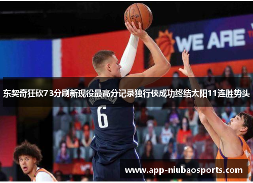 东契奇狂砍73分刷新现役最高分记录独行侠成功终结太阳11连胜势头