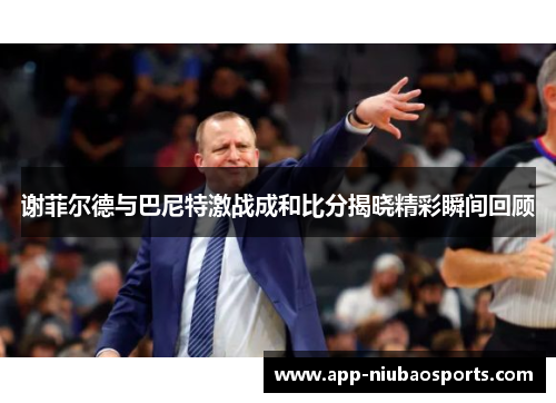 谢菲尔德与巴尼特激战成和比分揭晓精彩瞬间回顾